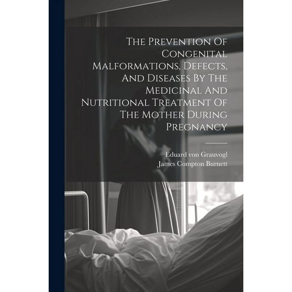 The Prevention Of Congenital Malformations, Defects, And Diseases By The Medicinal And Nutritional Treatment Of The Mother During Pregnancy (Paperback)