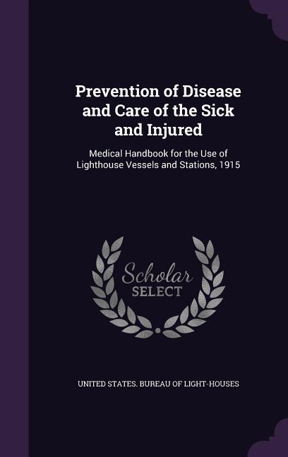 Prevention of Disease and Care of the Sick and Injured: Medical Handbook for the Use of Lighthouse Vessels and Stations, 1915 (Hardcover)