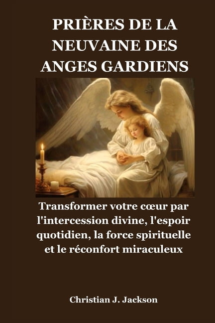 PriÃ¨res de la Neuvaine Des Anges Gardiens: Transformer votre coeur par l'intercession divine, l'espoir quotidien, la for, (Paperback)