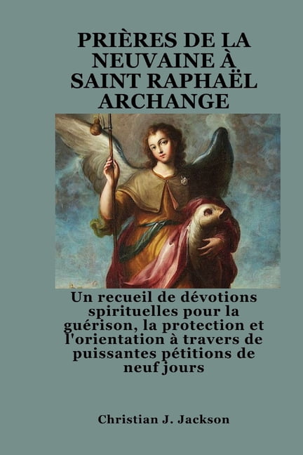 PriÃ¨res de la Neuvaine Ã Saint RaphaÃ«l Archange: Un recueil de dÃ©votions spirituelles pour la guÃ©rison, la protection et, (Paperback)