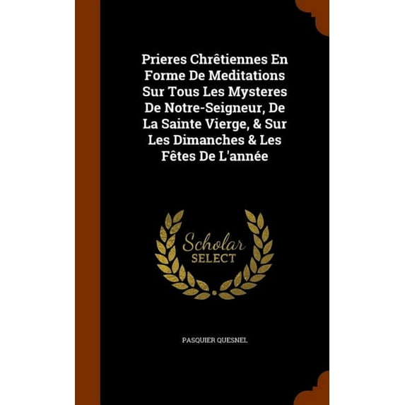 Prieres Chretiennes En Forme de Meditations Sur Tous Les Mysteres de Notre-Seigneur, de La Sainte Vierge, & Sur Les Dimanches & Les Fetes de L'Annee (Hardcover)