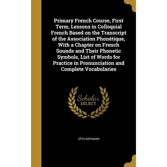 Primary French Course, First Term, Lessons in Colloquial French Based on the Transcript of the Association Phontique, With a Chapter on French Sounds and Their Phonetic Symbols, List of Words for Practice in Pronunciation and Complete Vocabularies (Hardcover)