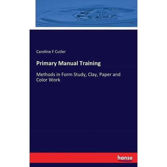 Primary Manual Training: Methods in Form Study, Clay, Paper and Color Work, (Paperback)