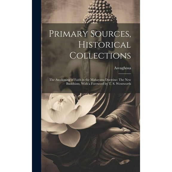 Primary Sources, Historical Collections : The Awakening of Faith in the Mahayana Doctrine: The New Buddhism, With a Foreword by T. S. Wentworth (Hardcover)