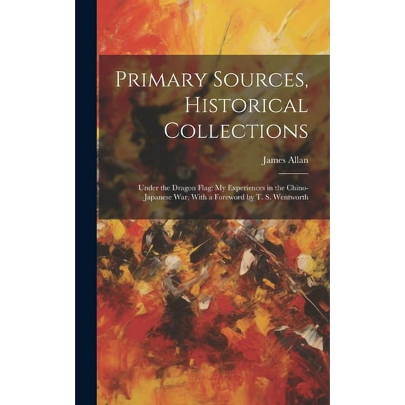 Primary Sources, Historical Collections: Under the Dragon Flag: My Experiences in the Chino-Japanese War, With a Foreword by T. S. Wentworth (Hardcover)