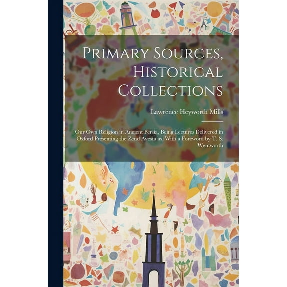 Primary Sources, Historical Collections : Our own Religion in Ancient Persia, Being Lectures Delivered in Oxford Presenting the Zend Avesta as, With a Foreword by T. S. Wentworth (Paperback)