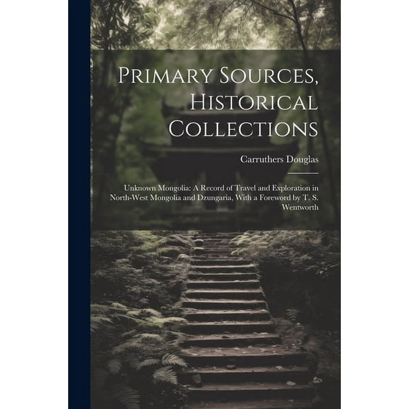 Primary Sources, Historical Collections : Unknown Mongolia: A Record of Travel and Exploration in North-West Mongolia and Dzungaria, With a Foreword by T. S. Wentworth (Paperback)