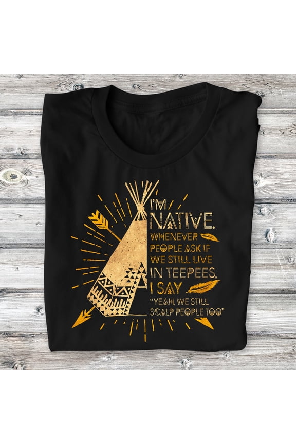 I'm Native Whenever People Ask If In Teepees I Say Yeah We Still Scalp People Too Native American T-shirt