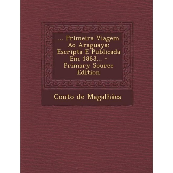 ... Primeira Viagem Ao Araguaya : Escripta E Publicada Em 1863... (Paperback)