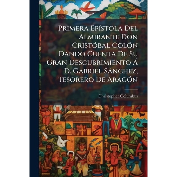 Primera Ep-stola Del Almirante Don Crist3bal Col3n Dando Cuenta De Su Gran Descubrimiento D. Gabriel Snchez, Tesor, (Paperback)