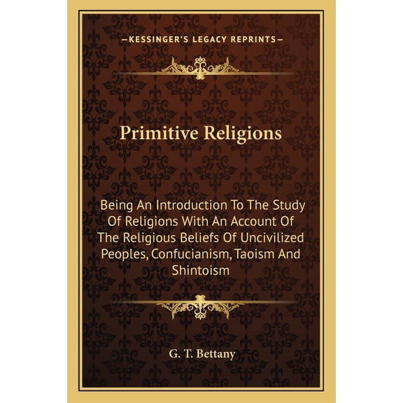 Primitive Religions : Being An Introduction To The Study Of Religions With An Account Of The Religious Beliefs Of Uncivilized Peoples, Confucianism, Taoism And Shintoism (Paperback)