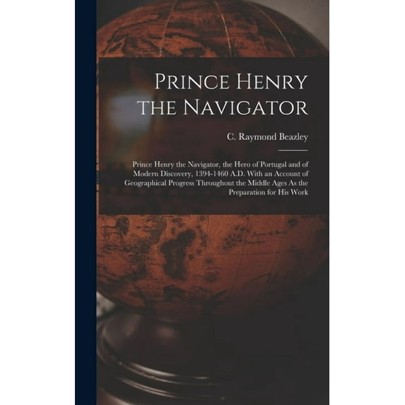 Prince Henry the Navigator: Prince Henry the Navigator, the Hero of Portugal and of Modern Discovery, 1394-1460 A.D. With an Account of Geographical Progress Throughout the Middle Ages As the Preparat