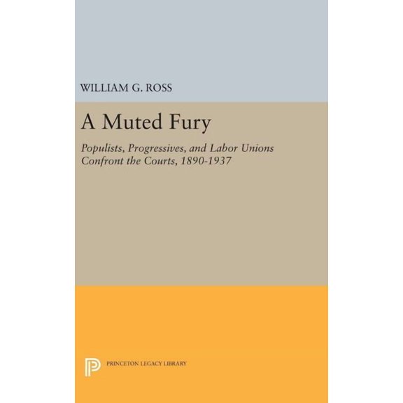 Princeton Legacy Library A Muted Fury: Populists, Progressives, and Labor Unions Confront the Courts, 1890-1937, Book 229, (Hardcover)