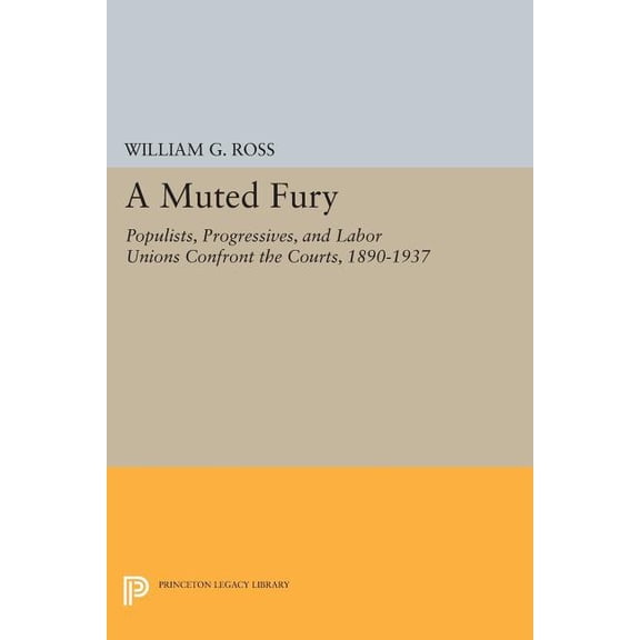 Princeton Legacy Library A Muted Fury: Populists, Progressives, and Labor Unions Confront the Courts, 1890-1937, Book 229, (Paperback)