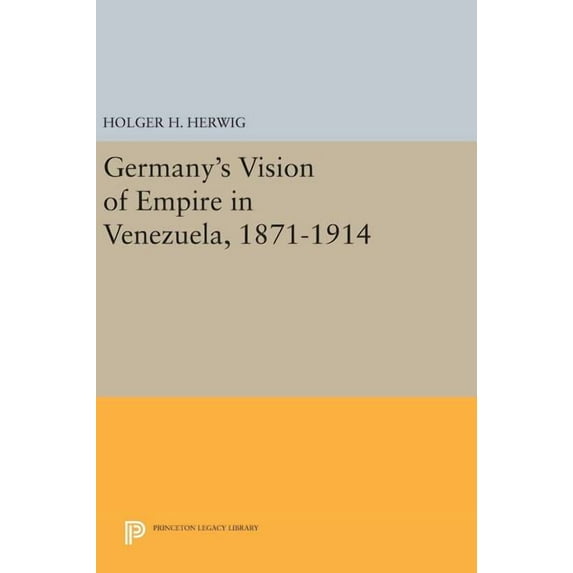 Princeton Legacy Library Germany's Vision of Empire in Venezuela, 1871-1914, Book 475, (Hardcover)