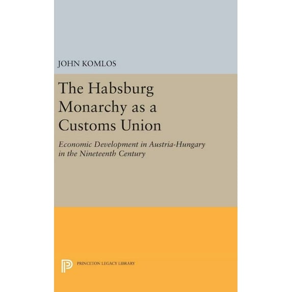 Princeton Legacy Library The Habsburg Monarchy as a Customs Union: Economic Development in Austria-Hungary in the Nineteenth Century, Book 635, (Hardcover)