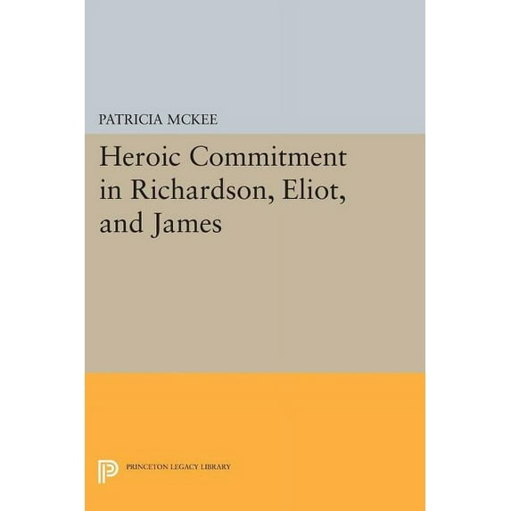Princeton Legacy Library Heroic Commitment in Richardson, Eliot, and James, Book 369, (Paperback)