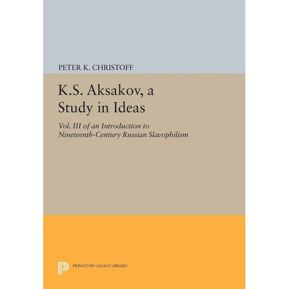 Princeton Legacy Library K.S. Aksakov, a Study in Ideas, Vol. III: An Introduction to Nineteenth-Century Russian Slavophilism, Book 838, (Paperback)