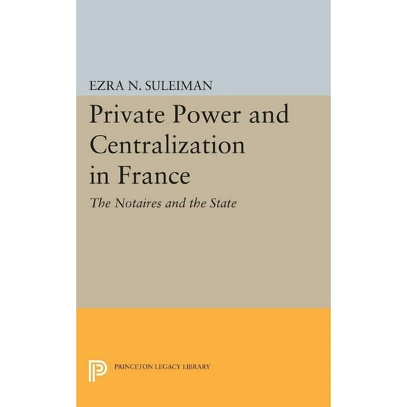 Princeton Legacy Library Private Power and Centralization in France: The Notaires and the State, Book 828, (Paperback)