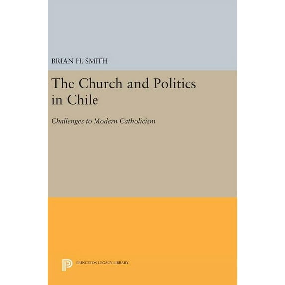 Princeton Legacy Library The Church and Politics in Chile: Challenges to Modern Catholicism, Book 602, (Hardcover)