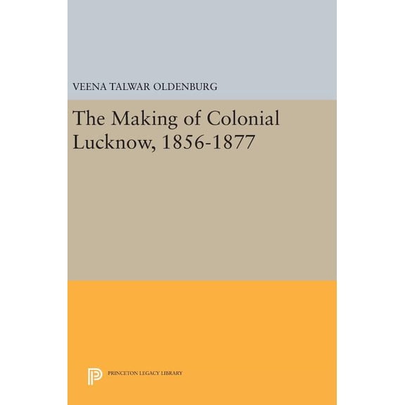 Princeton Legacy Library The Making of Colonial Lucknow, 1856-1877, Book 757, (Hardcover)
