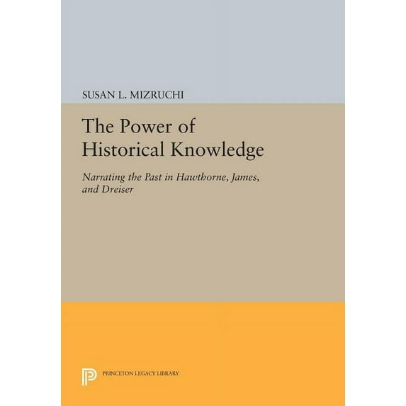 Princeton Legacy Library The Power of Historical Knowledge: Narrating the Past in Hawthorne, James, and Dreiser, Book 880, (Paperback)