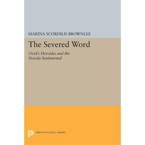 Princeton Legacy Library The Severed Word: Ovid's Heroides and the Novela Sentimental, Book 1122, (Paperback)