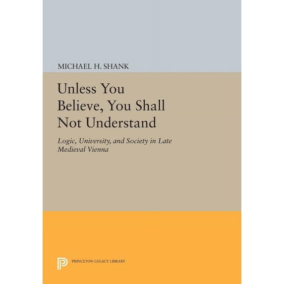 Princeton Legacy Library Unless You Believe, You Shall Not Understand: Logic, University, and Society in Late Medieval Vienna, Book 904, (Paperback)