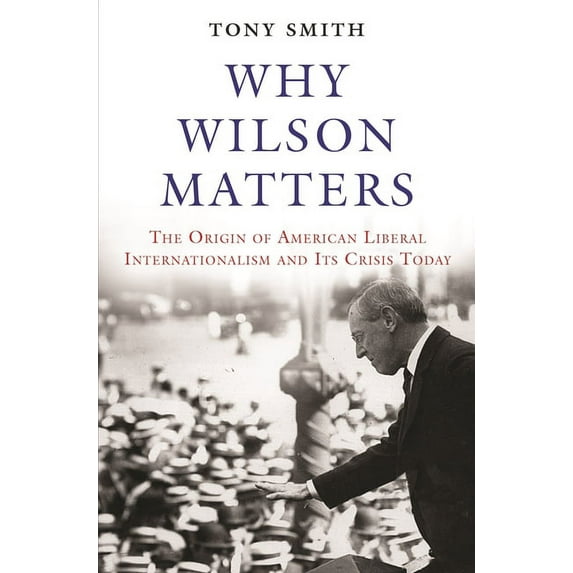Princeton Studies in International Histo Why Wilson Matters: The Origin of American Liberal Internationalism and Its Crisis Today, Book 152, (Hardcover)