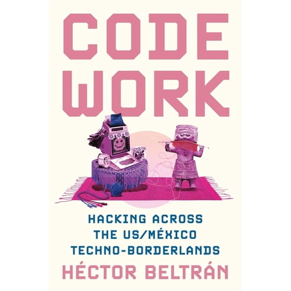 Princeton Studies in Culture and Technol Code Work: Hacking Across the Us/México Techno-Borderlands, Book 33, (Paperback)