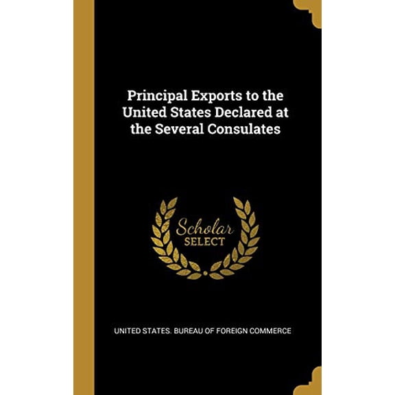 Principal Exports to the United States Declared at the Several Consulates Hardcover 0530302896 9780530302898 United States. Bureau of Foreign Commerc