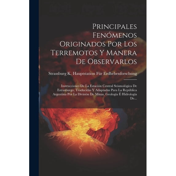 Principales Fenómenos Originados Por Los Terremotos Y Manera De Observarlos: Instrucciones De La Estación Central Seismológica De Estrasburgo, Traducidas Y Adaptadas Para La República Argentina Por La