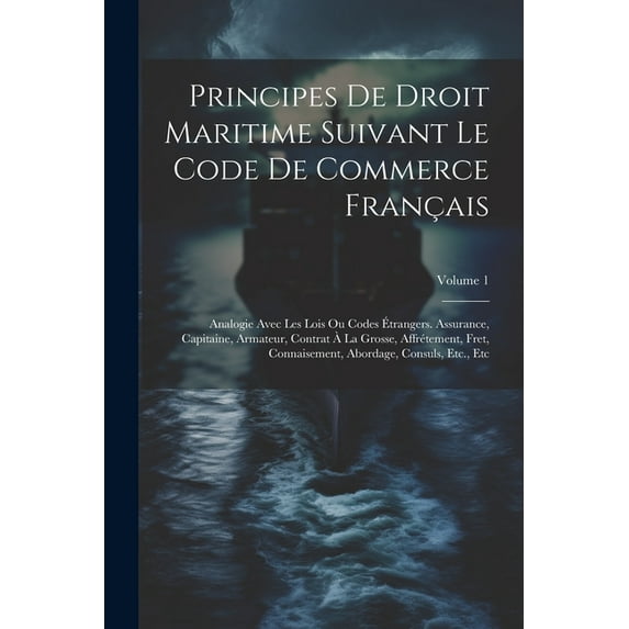 Principes De Droit Maritime Suivant Le Code De Commerce Français: Analogie Avec Les Lois Ou Codes Étrangers. Assurance, Capitaine, Armateur, Contrat À La Grosse, Affrétement, Fret, Connaisement, Abord