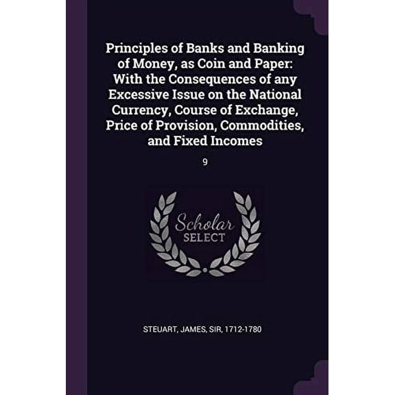 Principles of Banks and Banking of Money, as Coin and Paper : With the Consequences of any Excessive Issue on the National Currency, Course of Exchange, Price of Provision, Commodities, and Fixed Incomes: 9 (Paperback)
