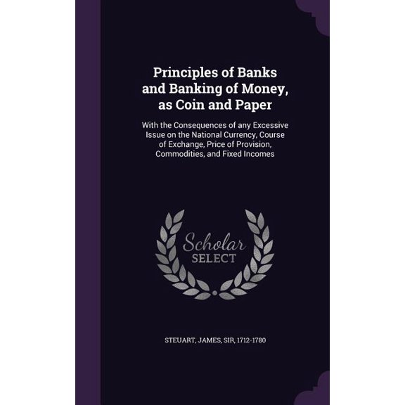 Principles of Banks and Banking of Money, as Coin and Paper : With the Consequences of any Excessive Issue on the National Currency, Course of Exchange, Price of Provision, Commodities, and Fixed Incomes (Hardcover)