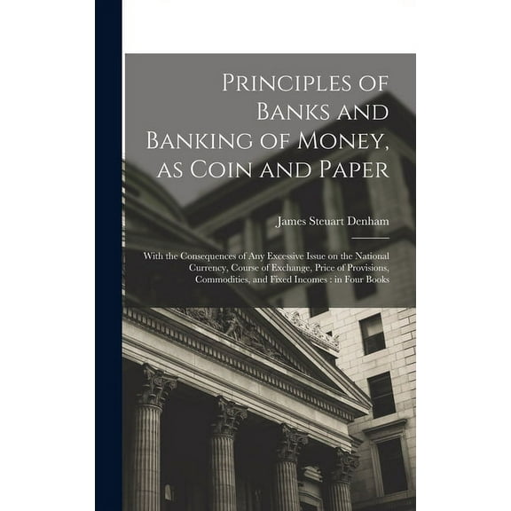 Principles of Banks and Banking of Money, as Coin and Paper: With the Consequences of any Excessive Issue on the National Currency, Course of Exchange, Price of Provisions, Commodities, and Fixed Inco