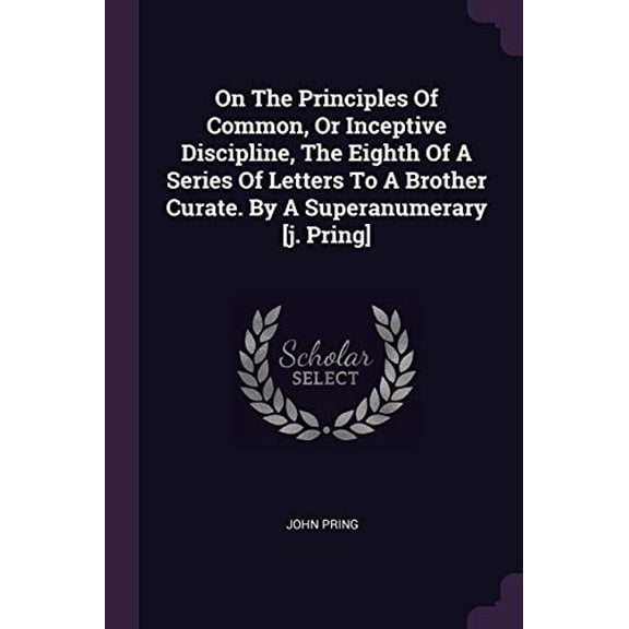 On The Principles Of Common, Or Inceptive Discipline, The Eighth Of A Series Of Letters To A Brother Curate. By A Superanumerary [j. Pring] Paperback 1378303989 9781378303986 John Pring