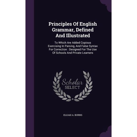Principles Of English Grammar, Defined And Illustrated : To Which Are Added Copious Exercising In Parsing, And False Syntax For Correction: Designed For The Use Of Schools And Private Learners (Hardcover)