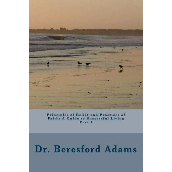 Principles of Belief and Practices of Faith: A Guide to Successful Living Part I Paperback