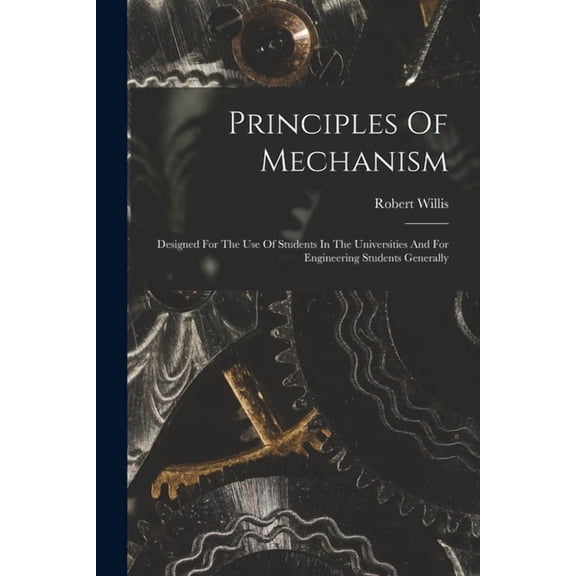 Principles Of Mechanism: Designed For The Use Of Students In The Universities And For Engineering Students Generally, (Paperback)