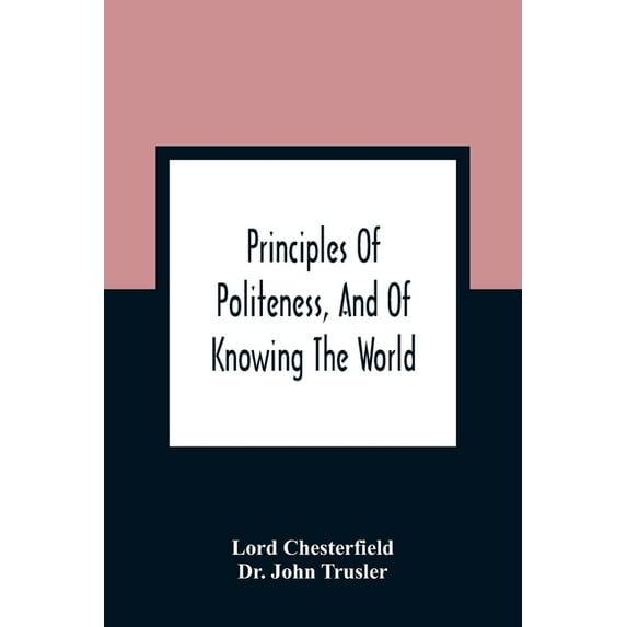 Principles Of Politeness, And Of Knowing The World; Containing Every Instruction Necessary To Complete The Gentleman And, (Paperback)