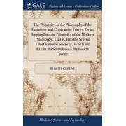 The Principles of the Philosophy of the Expansive and Contractive Forces. Or an Inquiry Into the Principles of the Modern Philosophy, That is, Into the Several Chief Rational Sciences, Which are Extant. In Seven Books. By Robert Greene, Hardcover
