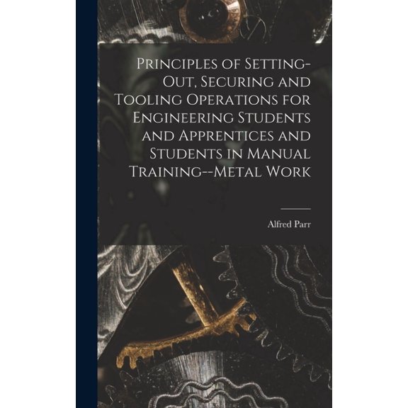 Principles of Setting-Out, Securing and Tooling Operations for Engineering Students and Apprentices and Students in Manual Training--Metal Work (Hardcover)