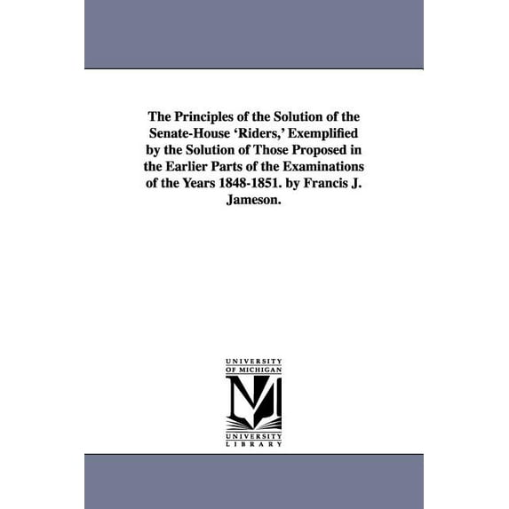 The Principles of the Solution of the Senate-House 'Riders, ' Exemplified by the Solution of Those Proposed in the Earli, (Paperback)