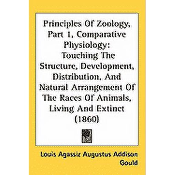 Principles Of Zoology, Part 1, Comparative Physiology : Touching The Structure, Development, Distribution, And Natural Arrangement Of The Races Of Animals, Living And Extinct (1860) (Hardcover)