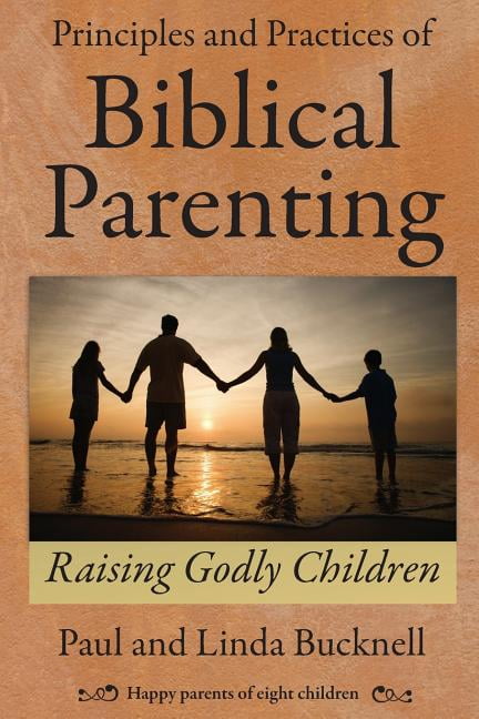 Principles and Practices of Biblical Parenting: Raising Godly Children (Paperback) by Linda Bucknell, Paul Bucknell