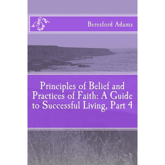 Principles of Belief and Practices of Faith: A Guide to Successful Living Part 4 (Paperback)