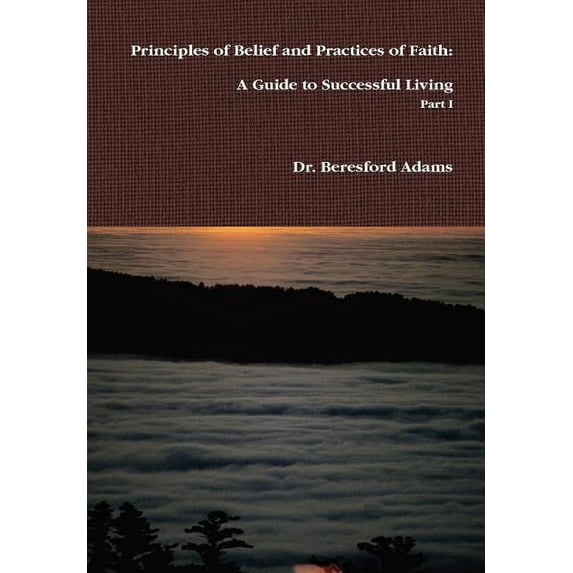 Principles of Belief and Practices of Faith: A Guide to Successful Living Part I, (Hardcover)