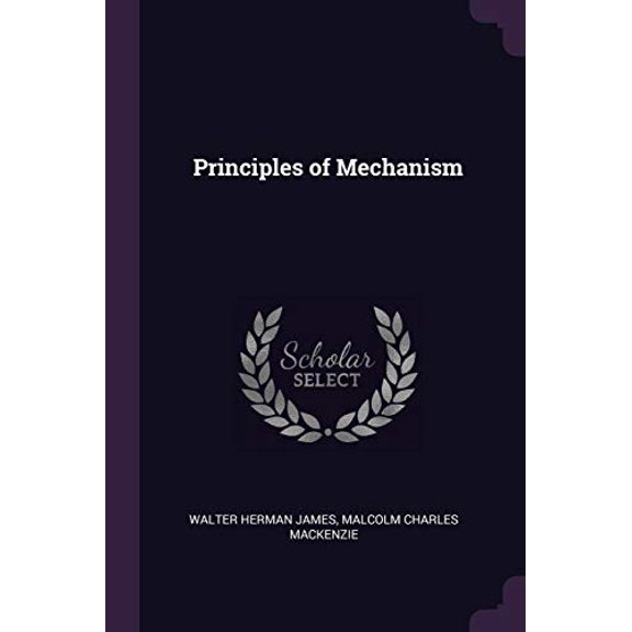 Principles of Mechanism Paperback 1377379531 9781377379531 Walter Herman James, Malcolm Charles Mackenzie