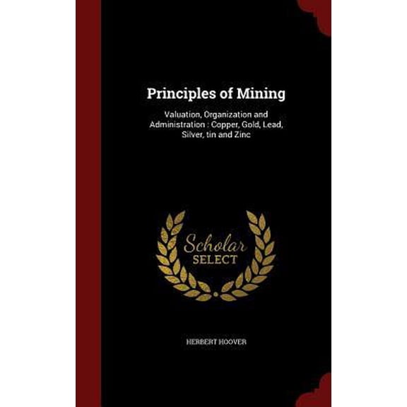 Principles of Mining : Valuation, Organization and Administration: Copper, Gold, Lead, Silver, tin and Zinc (Hardcover)